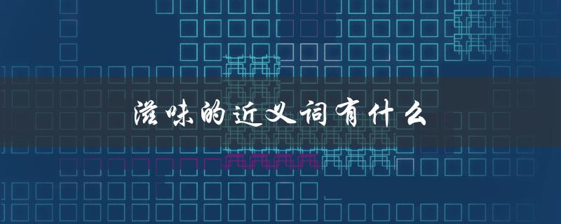 滋味的近义词有什么（滋味的同义词有哪些）