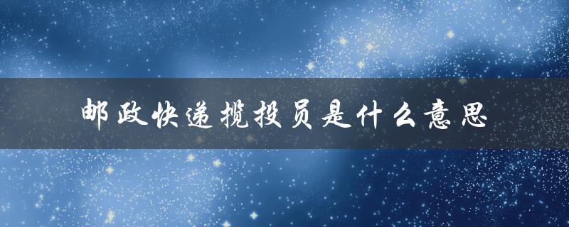 邮政快递揽投员是什么意思（邮政快递大宗揽收是什么）