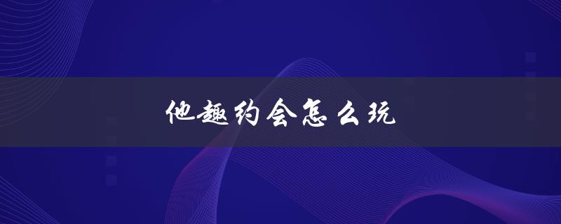 他趣约会怎么玩（他趣约会是什么）