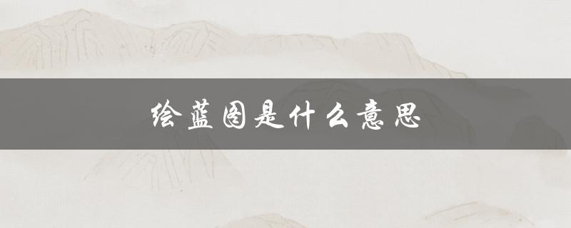 绘蓝图是什么意思（什么是绘蓝图）