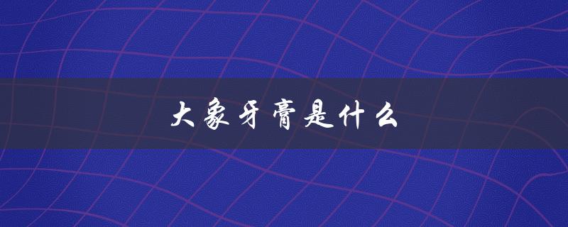 大象牙膏是什么（大象牙膏颜色是什么）