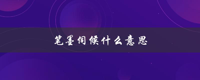 笔墨伺候什么意思（笔墨伺候的含义是什么）