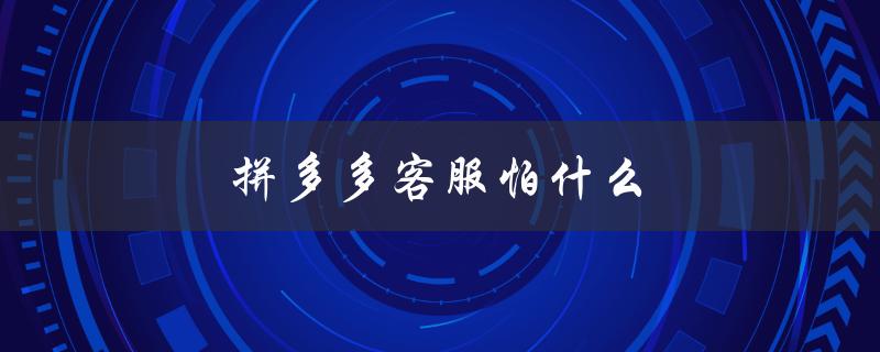 拼多多客服怕什么（拼多多客服怕电话吗）