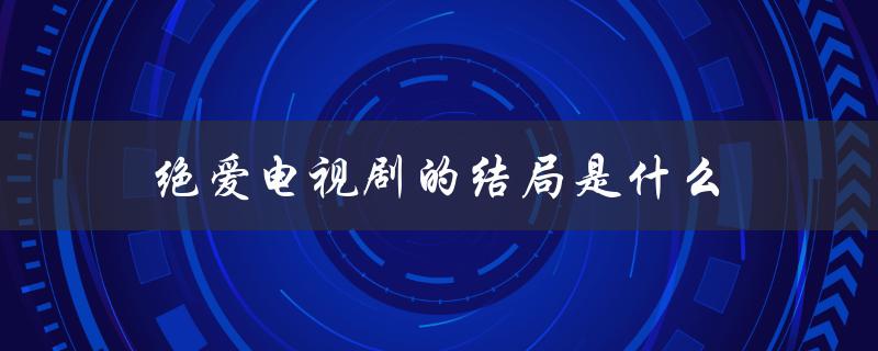 绝爱电视剧的结局是什么（绝爱电视剧大结局是什么）