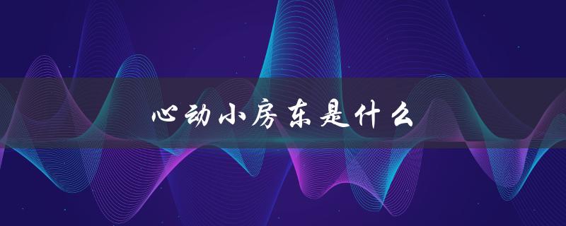 心动小房东是什么（心动小房东是何时成立的）