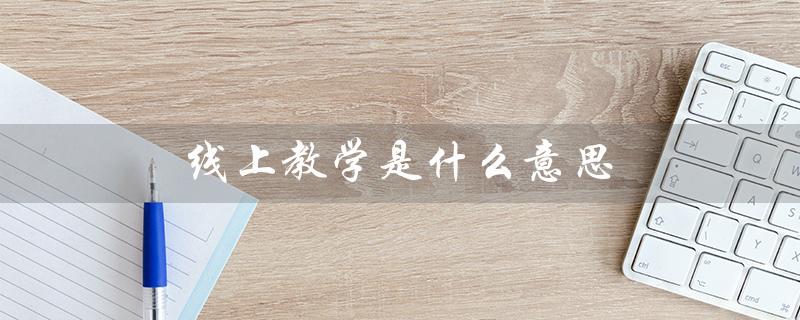线上教学是什么意思（线上与线下教学的区别是什么）