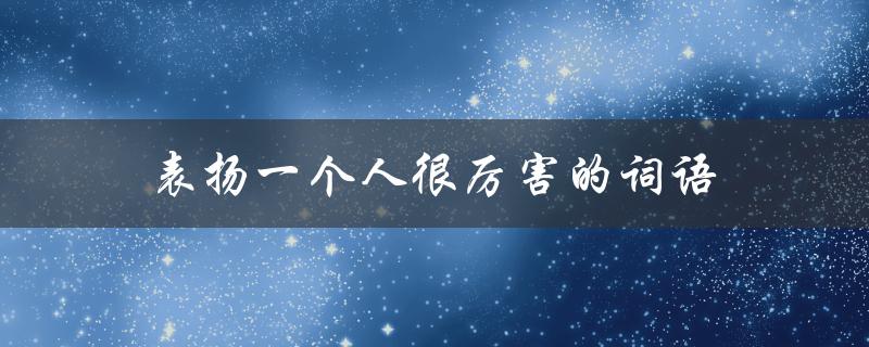表扬一个人很厉害的词语（如何用大气的词语表扬一个人）