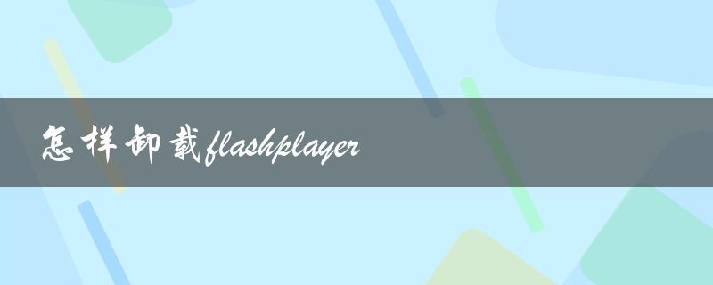 怎样卸载flashplayer（如何卸载）