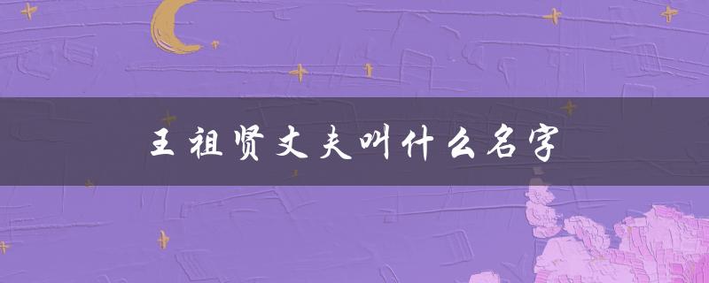 王祖贤丈夫叫什么名字（王祖贤的原名是什么）