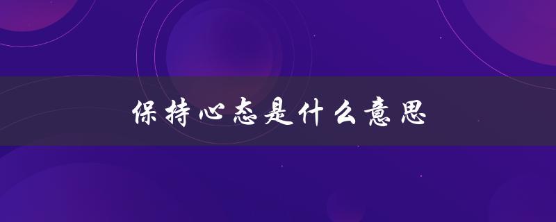 保持心态是什么意思（什么是保持开放的心态）