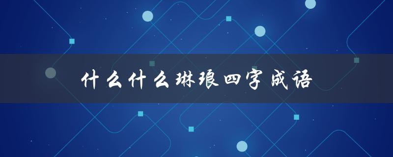 什么什么琳琅四字成语（琳琅四字成语大全）