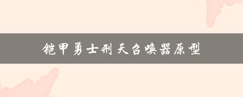 铠甲勇士刑天召唤器原型（铠甲勇士刑天召唤器模拟器是什么）