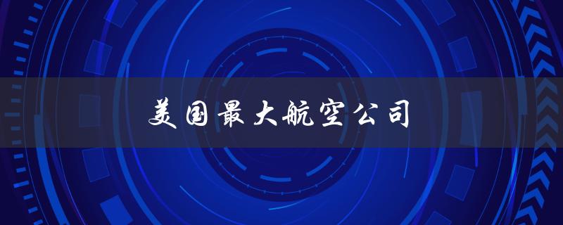 美国最大航空公司（美国最大航空公司是谁）