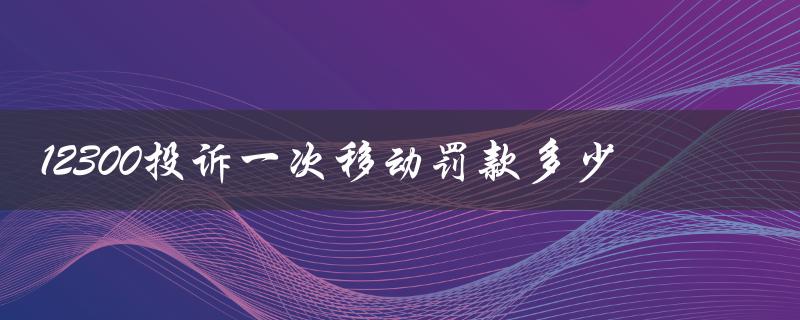 12300投诉一次移动罚款多少（投诉移动有效吗）