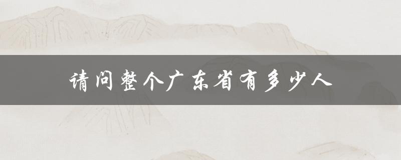 请问整个广东省有多少人（广东省企业总数）