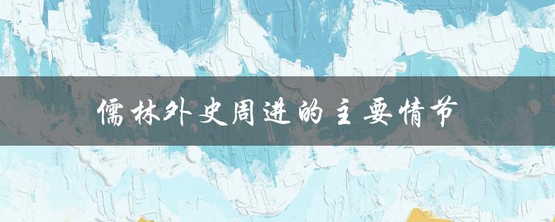 儒林外史周进的主要情节（儒林外史周进的情节和人物）