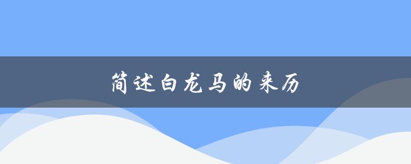 简述白龙马的来历（白龙马的身世和来历是什么）