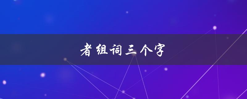 者组词三个字（什么是者组词三个字霸气）