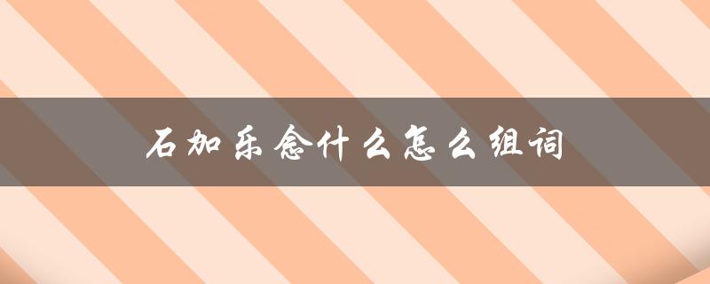 石加乐念什么怎么组词（石加乐的字能组成哪些词）