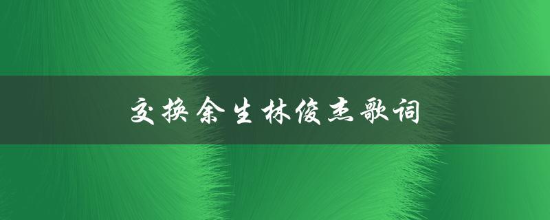 交换余生林俊杰歌词（交换余生歌词意义）