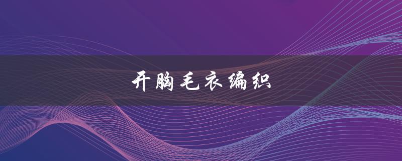 开胸毛衣编织（开胸毛衣编织花样有哪些）