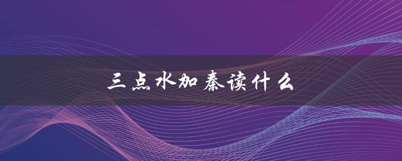 三点水加秦读什么（三点水加秦读的含义是什么）