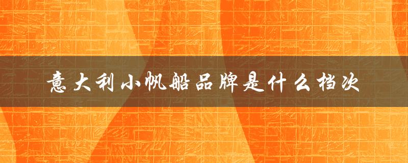 意大利小帆船品牌是什么档次（意大利小帆船品牌档次如何）