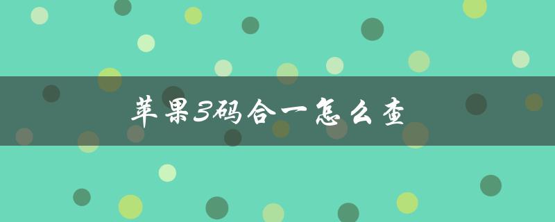 苹果3码合一怎么查（苹果四码合一如何查）