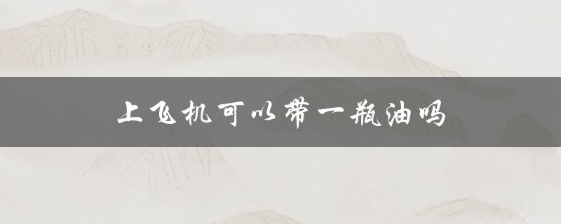 上飞机可以带一瓶油吗（上飞机可带油吗）