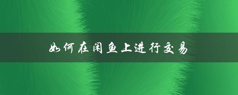 如何在闲鱼上进行交易（闲鱼如何卖货）