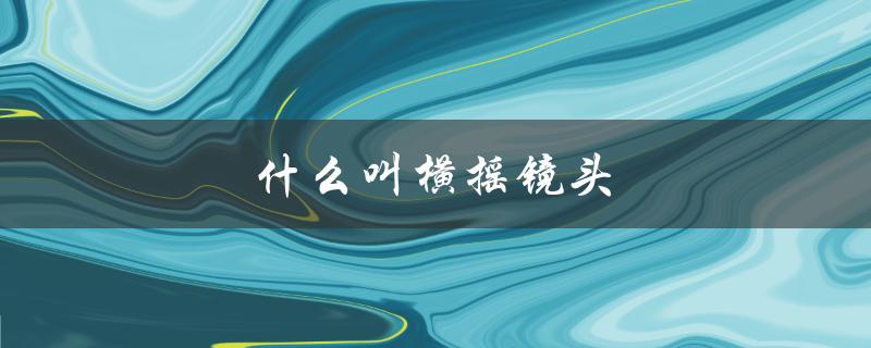 什么叫横摇镜头（什么是横摇纵摇镜头）
