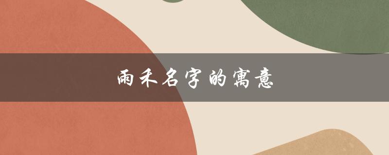 雨禾名字的寓意（雨禾名字的寓意是什么）