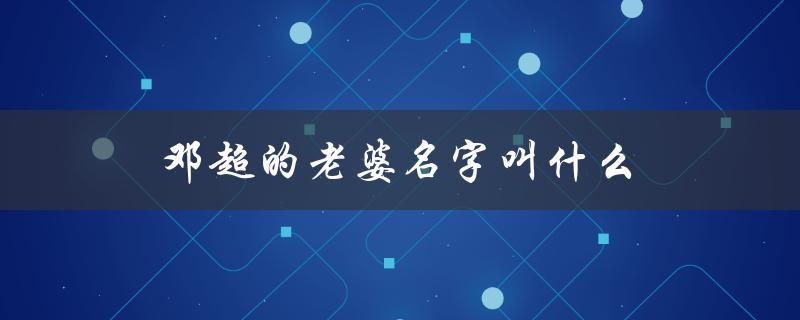 邓超的老婆名字叫什么（邓超老婆叫什么）