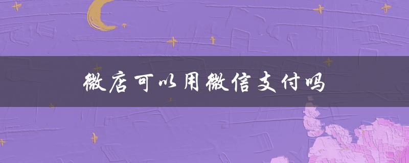 微店可以用微信支付吗（微店能否使用微信支付）