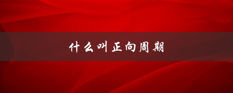 什么叫正向周期（正向和兼向的区别是什么）