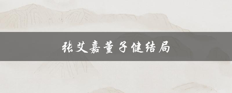 张艾嘉董子健结局（张艾嘉董子健办事了吗）