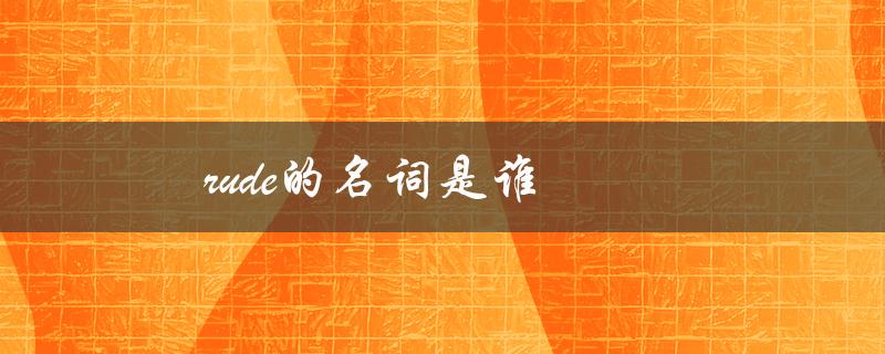 rude的名词是谁（Rude的名词形式是什么）