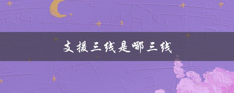 支援三线是哪三线（支援三线是哪三线）