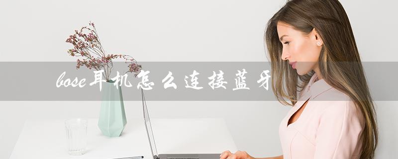 bose耳机怎么连接蓝牙（bose耳机蓝牙配对问题）