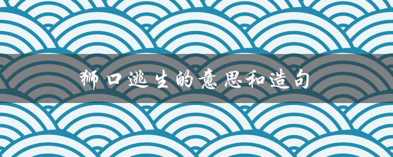 狮口逃生的意思和造句（狮口逃生的意思是什么）