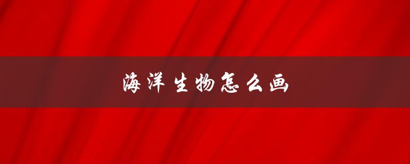 海洋生物怎么画（如何简单又可爱地画海洋生物）