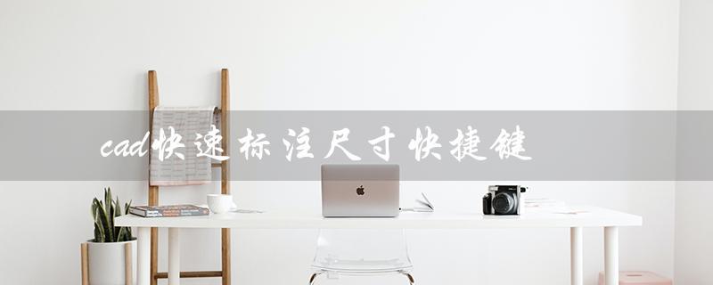 cad快速标注尺寸快捷键（cad标注尺寸快捷键dca如何操作）