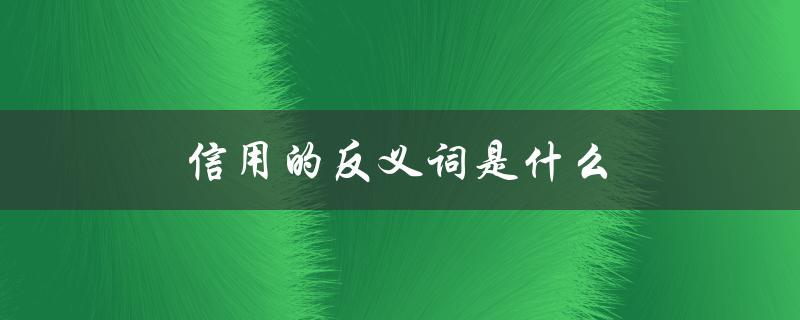 信用的反义词是什么（信用的反义词是什么（15个字符））