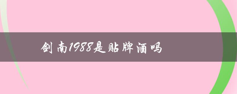 剑南1988是贴牌酒吗（剑南1988珍酿52度价格）