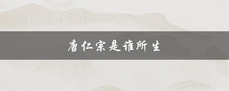 唐仁宗是谁所生（唐仁宗的父亲是谁）