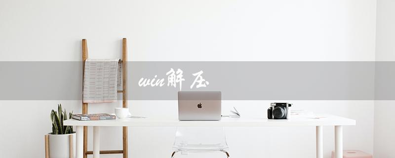 win解压（Win解压缩软件是什么）
