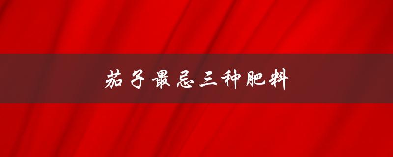 茄子最忌三种肥料（茄子最好施什么肥）