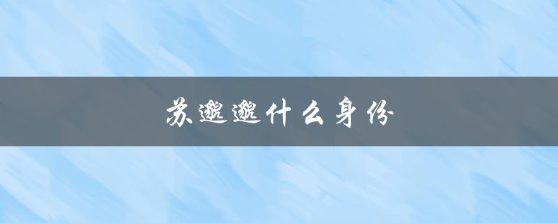 苏邈邈什么身份（苏邈邈身份是什么）