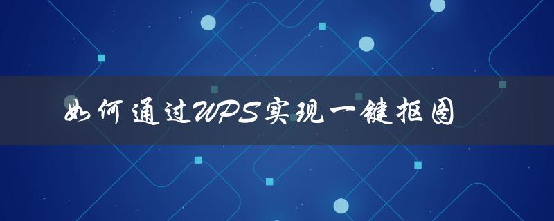 如何轻松实现高质量抠图？——WPS一键抠图教程