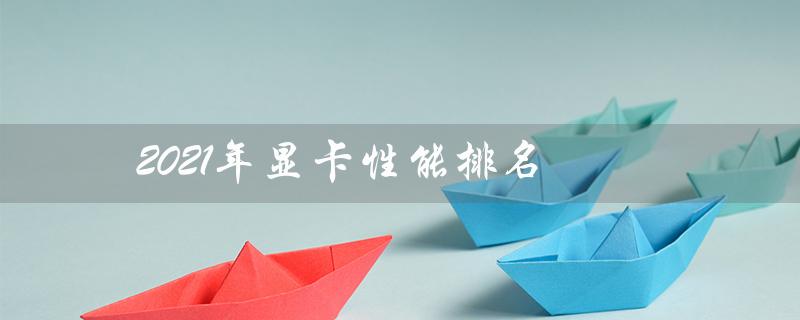 2021年显卡性能排名（3060显卡性能排名是多少）